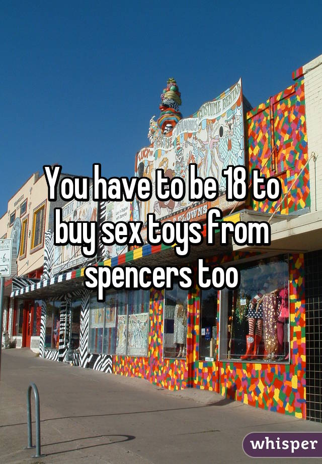 You have to be 18 to buy sex toys from spencers too