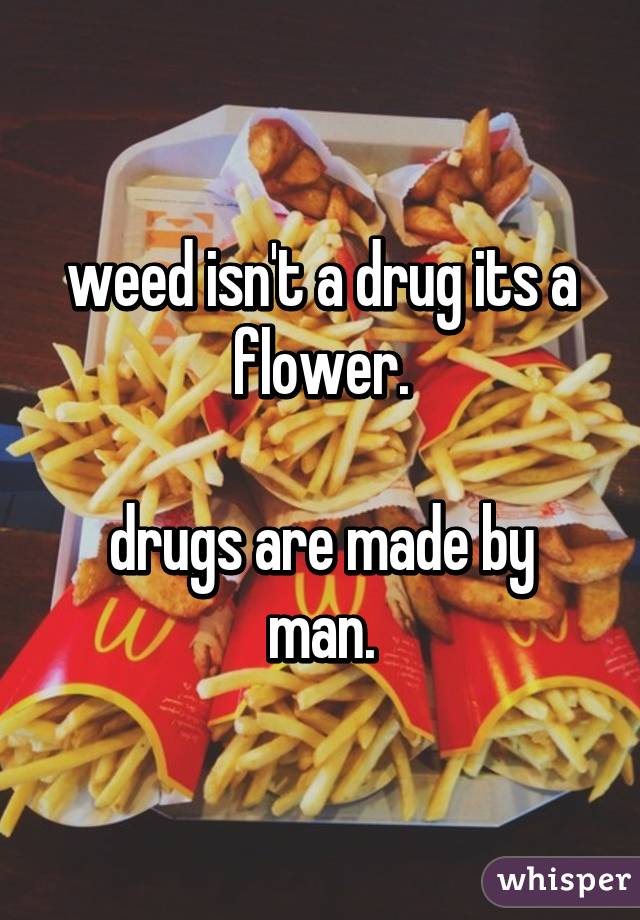 weed isn't a drug its a flower.

drugs are made by man.