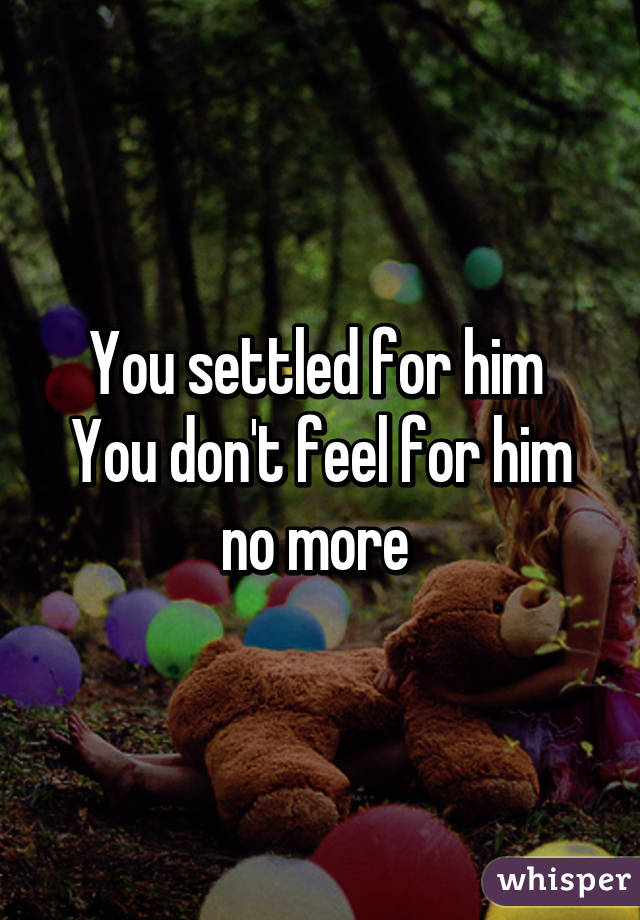 You settled for him 
You don't feel for him no more 