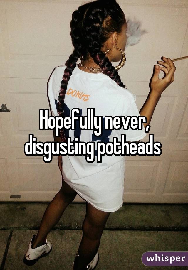 Hopefully never, disgusting potheads 