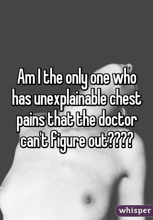 Am I the only one who has unexplainable chest pains that the doctor can't figure out?😥😣😖