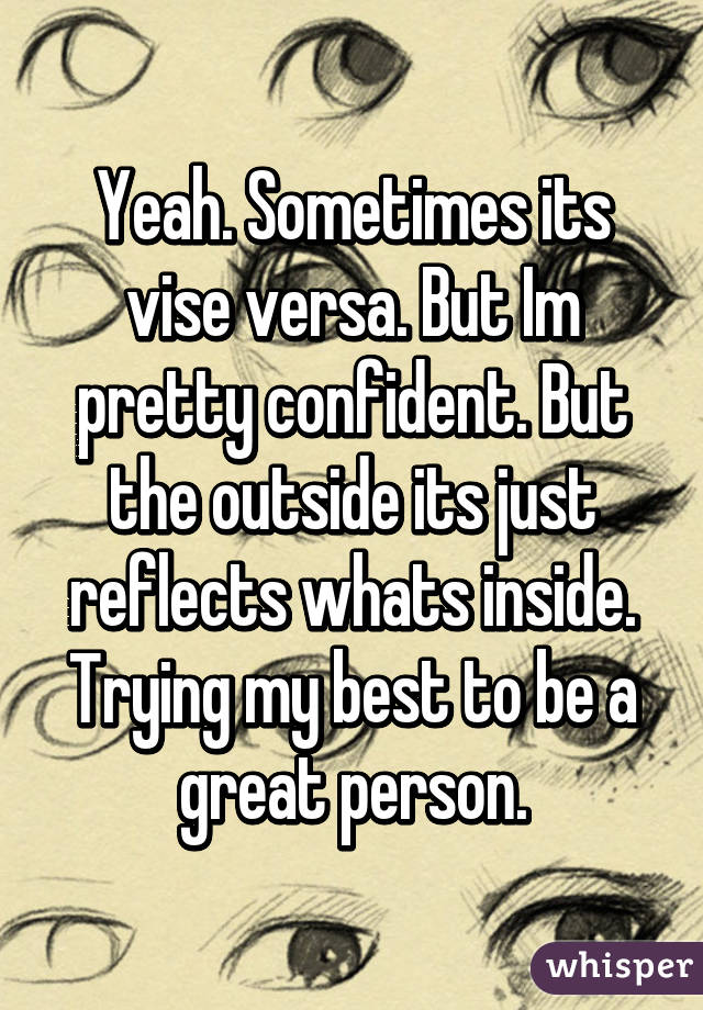 Yeah. Sometimes its vise versa. But Im pretty confident. But the outside its just reflects whats inside. Trying my best to be a great person.