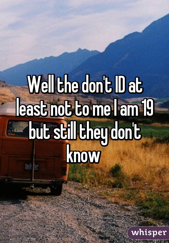 Well the don't ID at least not to me I am 19 but still they don't know 