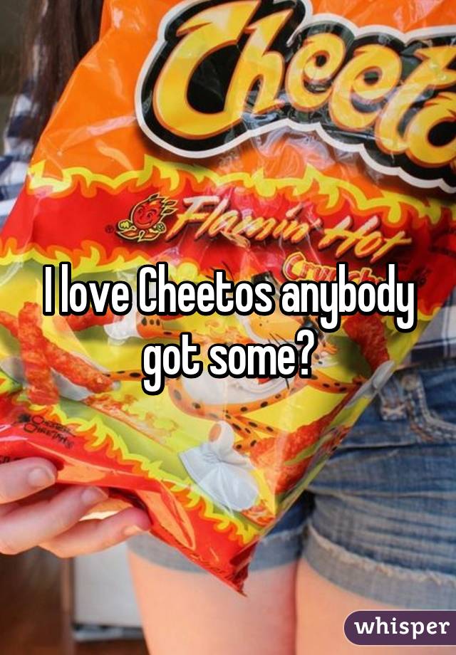 I love Cheetos anybody got some?