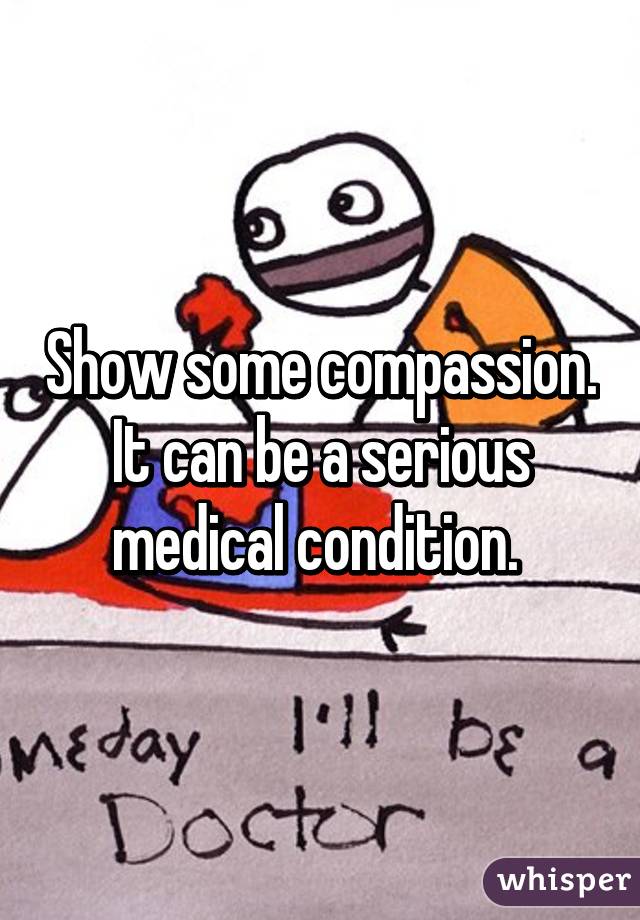 Show some compassion. It can be a serious medical condition. 