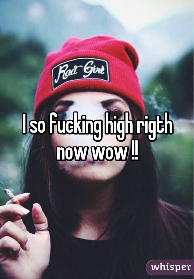 I so fucking high rigth now wow !!