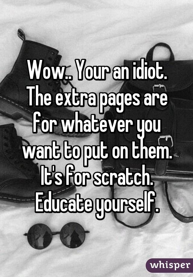 Wow.. Your an idiot. The extra pages are for whatever you want to put on them. It's for scratch. Educate yourself.