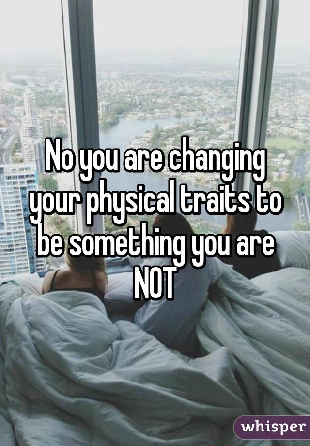 No you are changing your physical traits to be something you are NOT