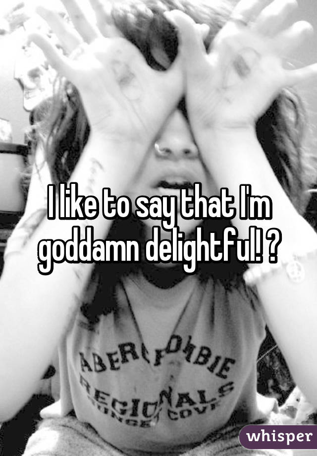 I like to say that I'm goddamn delightful! 😝