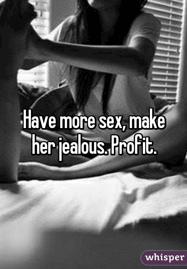 Have more sex, make her jealous. Profit.
