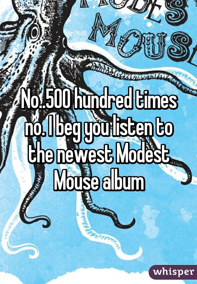 No..500 hundred times no. I beg you listen to the newest Modest Mouse album