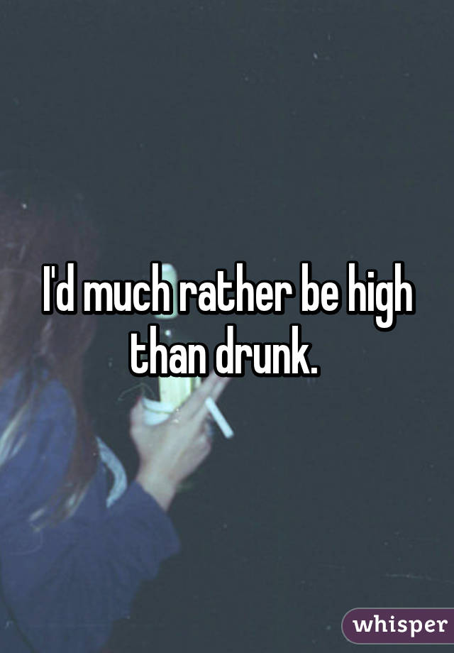 I'd much rather be high than drunk. 