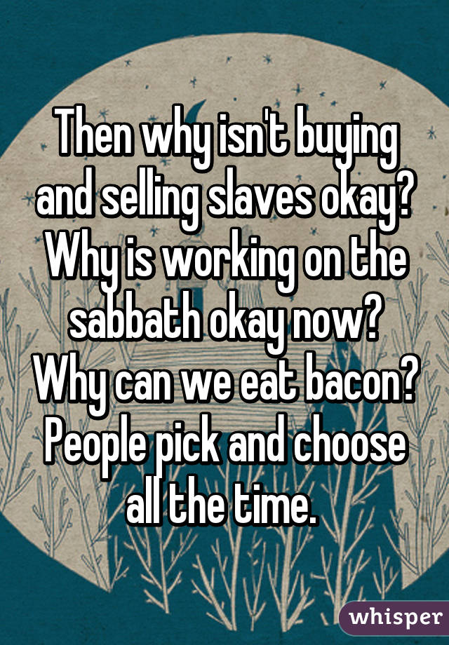 Then why isn't buying and selling slaves okay? Why is working on the sabbath okay now? Why can we eat bacon? People pick and choose all the time. 