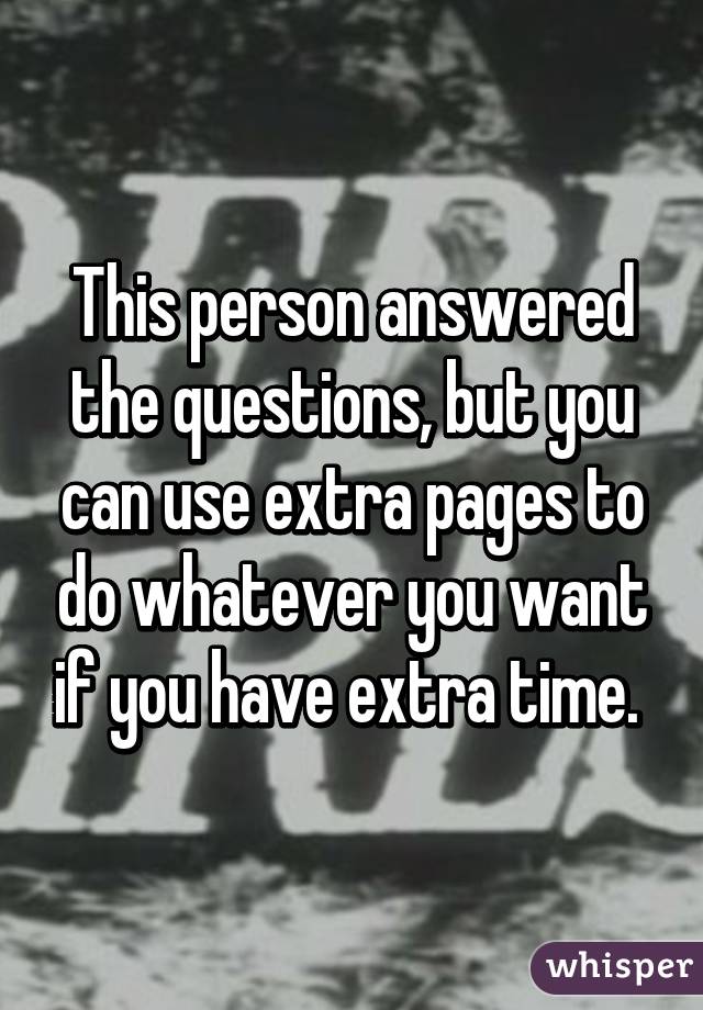 This person answered the questions, but you can use extra pages to do whatever you want if you have extra time. 