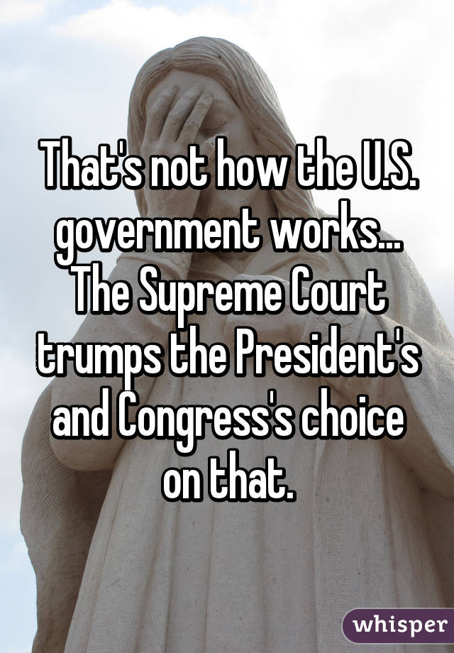 That's not how the U.S. government works... The Supreme Court trumps the President's and Congress's choice on that.