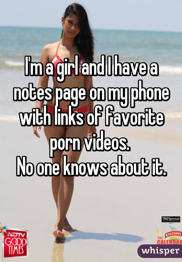 I'm a girl and I have a notes page on my phone with links of favorite porn videos. 
No one knows about it. 