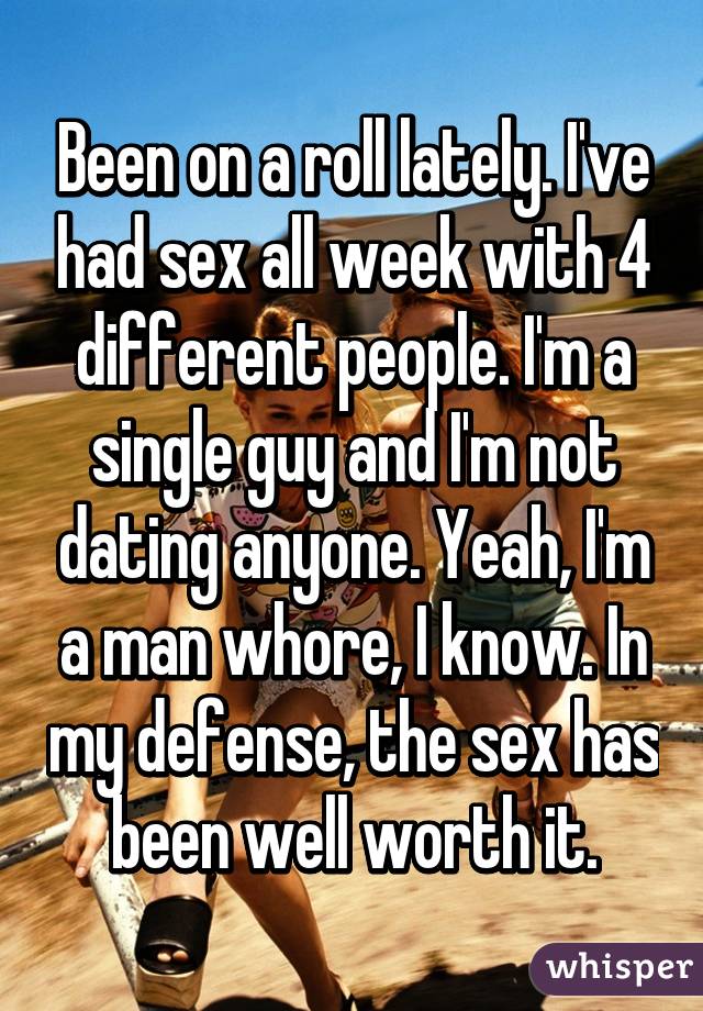 Been on a roll lately. I've had sex all week with 4 different people. I'm a single guy and I'm not dating anyone. Yeah, I'm a man whore, I know. In my defense, the sex has been well worth it.
