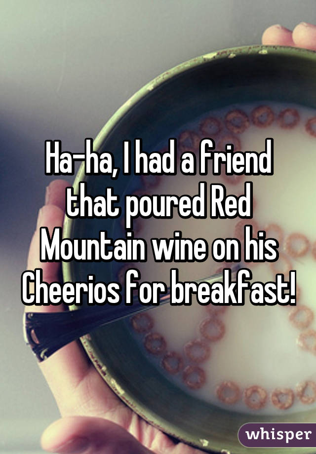 Ha-ha, I had a friend that poured Red Mountain wine on his Cheerios for breakfast!