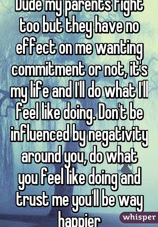 Dude my parents fight too but they have no effect on me wanting commitment or not, it's my life and I'll do what I'll feel like doing. Don't be influenced by negativity around you, do what you feel like doing and trust me you'll be way happier