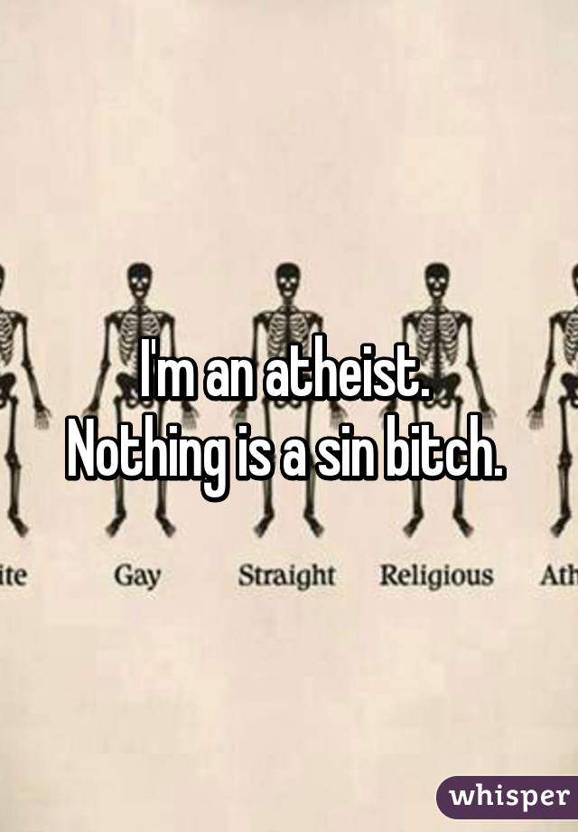 I'm an atheist. 
Nothing is a sin bitch. 