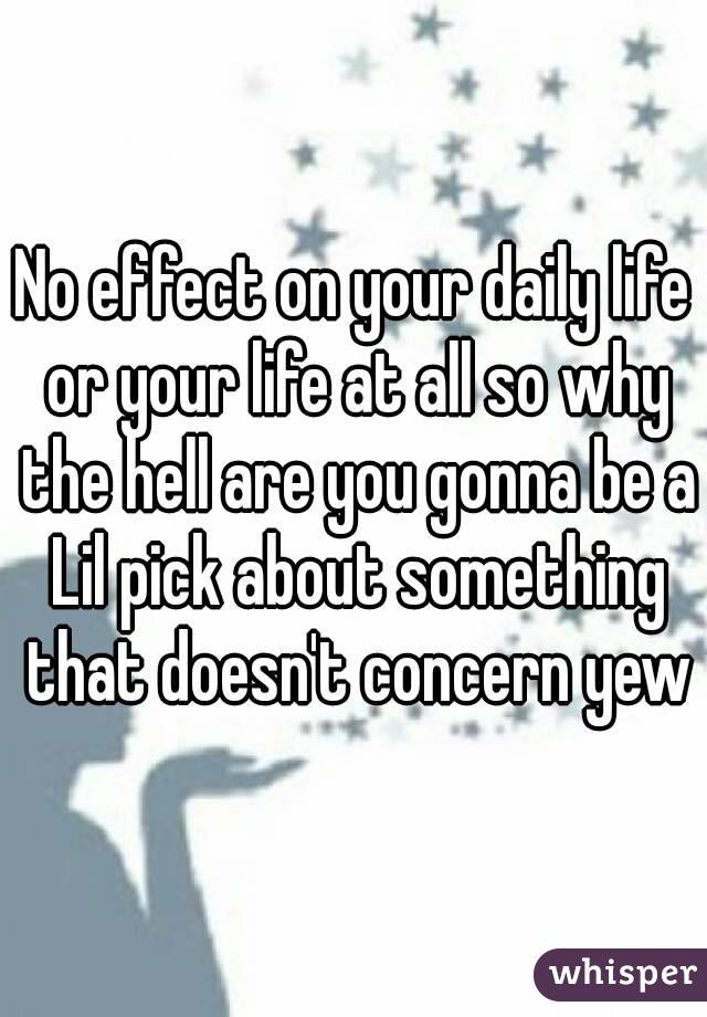 No effect on your daily life or your life at all so why the hell are you gonna be a Lil pick about something that doesn't concern yew