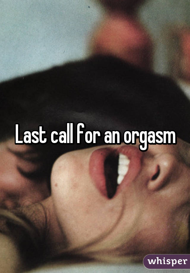 Last call for an orgasm