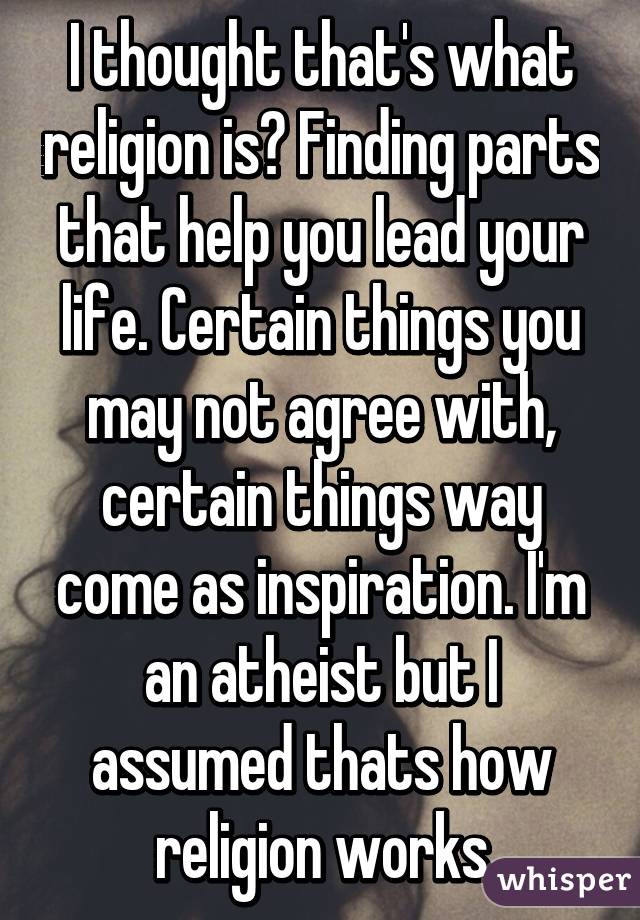 I thought that's what religion is? Finding parts that help you lead your life. Certain things you may not agree with, certain things way come as inspiration. I'm an atheist but I assumed thats how religion works