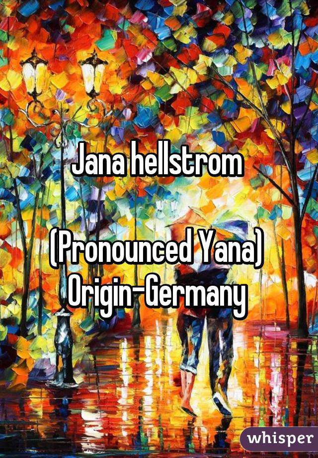 Jana hellstrom 

(Pronounced Yana) 
Origin-Germany 