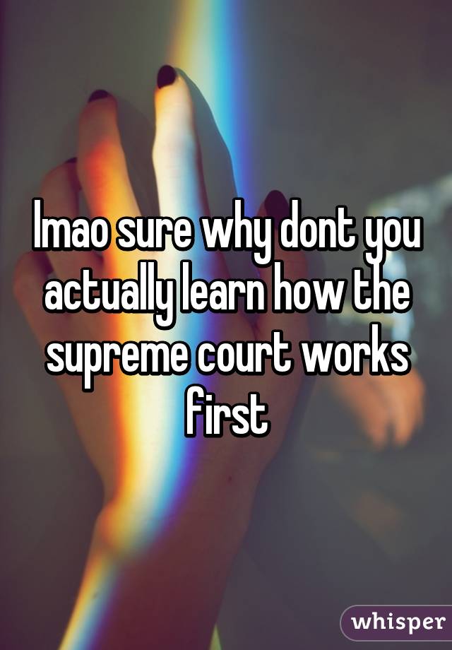lmao sure why dont you actually learn how the supreme court works first