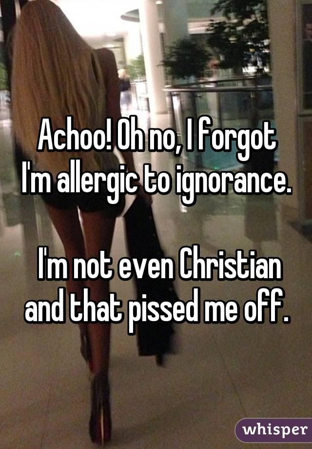 Achoo! Oh no, I forgot I'm allergic to ignorance.

 I'm not even Christian and that pissed me off.