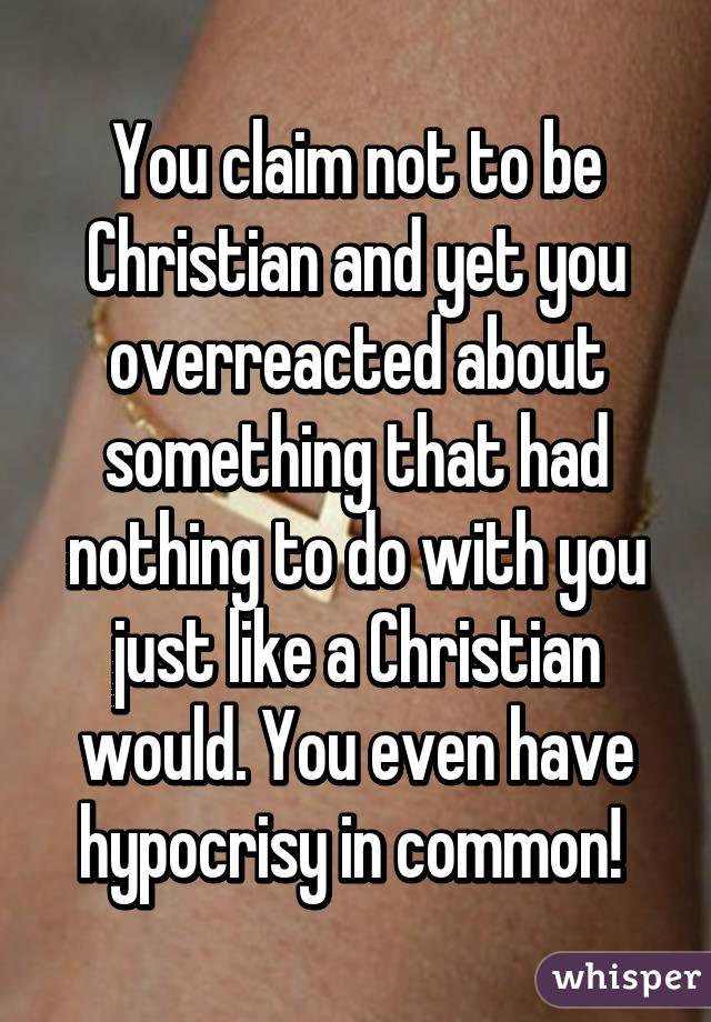 You claim not to be Christian and yet you overreacted about something that had nothing to do with you just like a Christian would. You even have hypocrisy in common! 