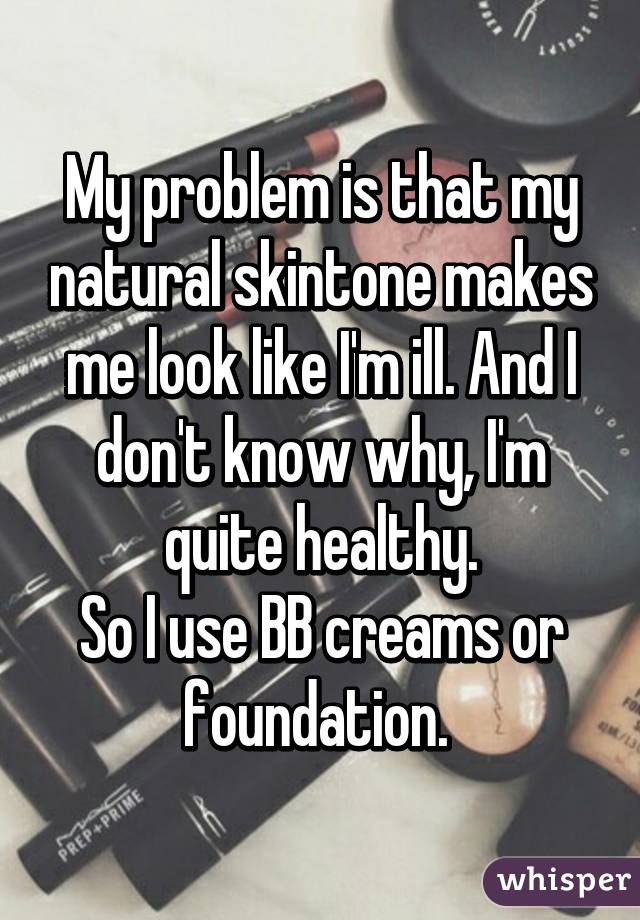 My problem is that my natural skintone makes me look like I'm ill. And I don't know why, I'm quite healthy.
So I use BB creams or foundation. 