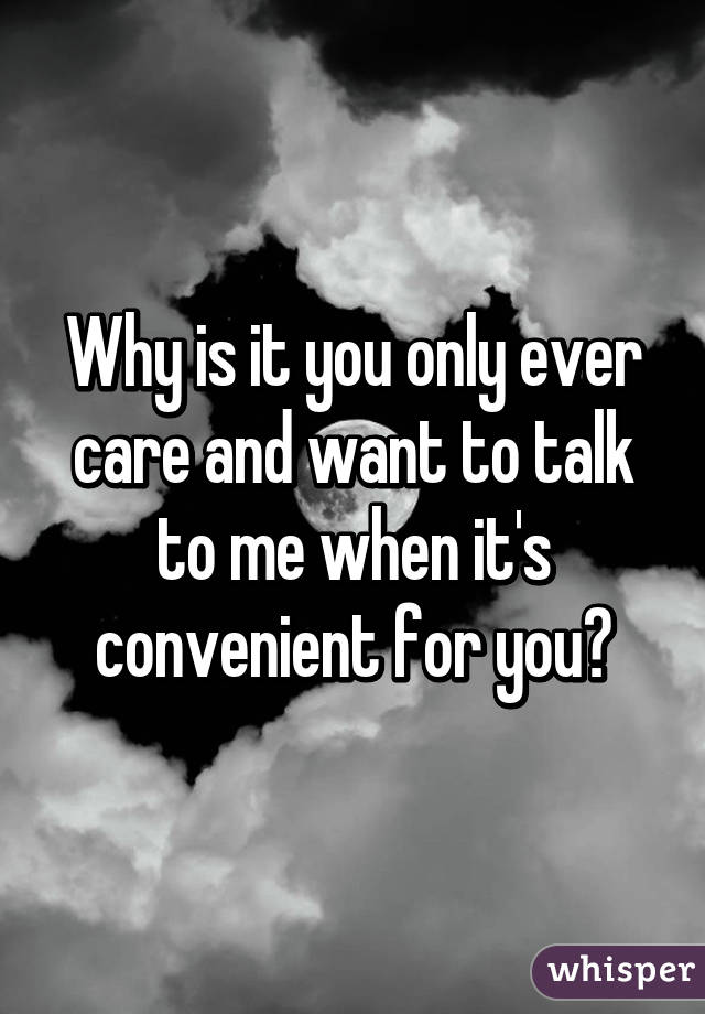 why-is-it-you-only-ever-care-and-want-to-talk-to-me-when-it-s