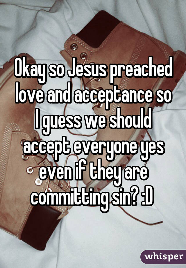 Okay so Jesus preached love and acceptance so I guess we should accept everyone yes even if they are committing sin? :D 