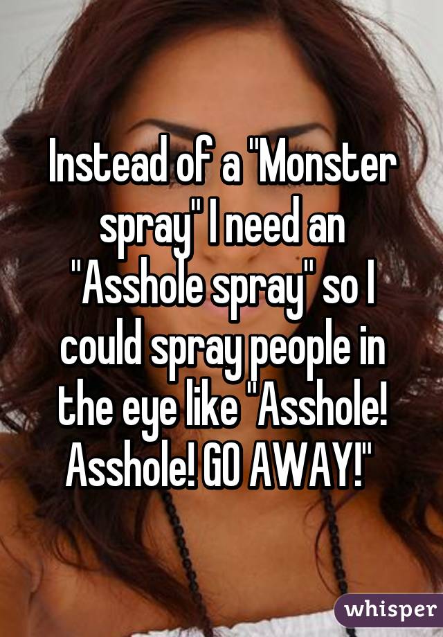 Instead of a "Monster spray" I need an "Asshole spray" so I could spray people in the eye like "Asshole! Asshole! GO AWAY!" 