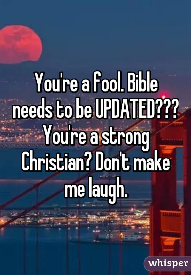 You're a fool. Bible needs to be UPDATED??? You're a strong Christian? Don't make me laugh.