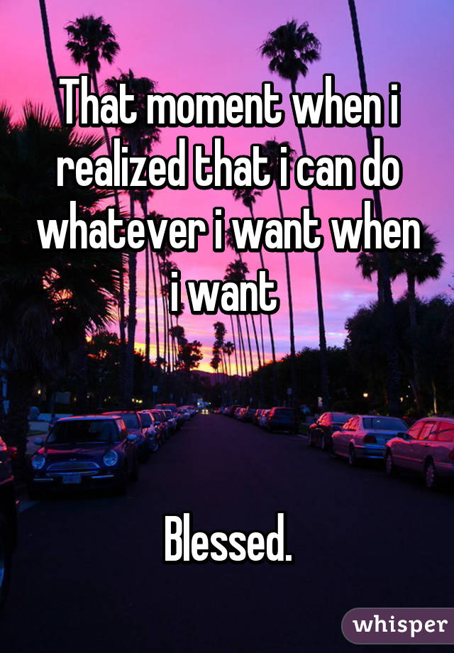 That moment when i realized that i can do whatever i want when i want 



Blessed.