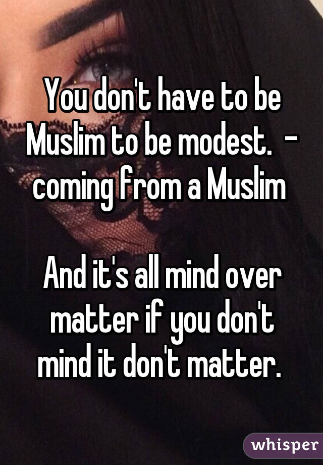 You don't have to be Muslim to be modest.  - coming from a Muslim 

And it's all mind over matter if you don't mind it don't matter. 