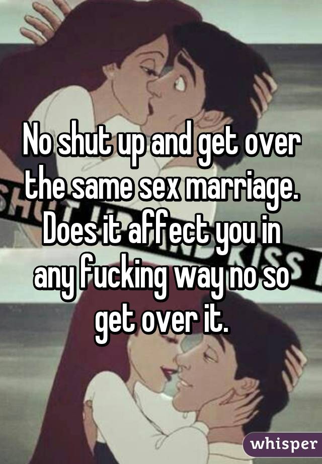 No shut up and get over the same sex marriage. Does it affect you in any fucking way no so get over it.