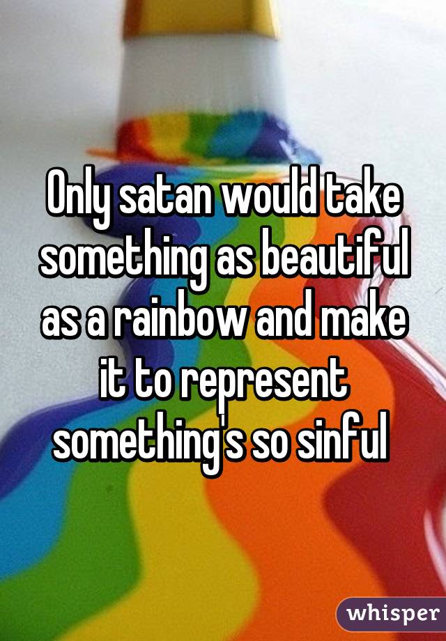 Only satan would take something as beautiful as a rainbow and make it to represent something's so sinful 