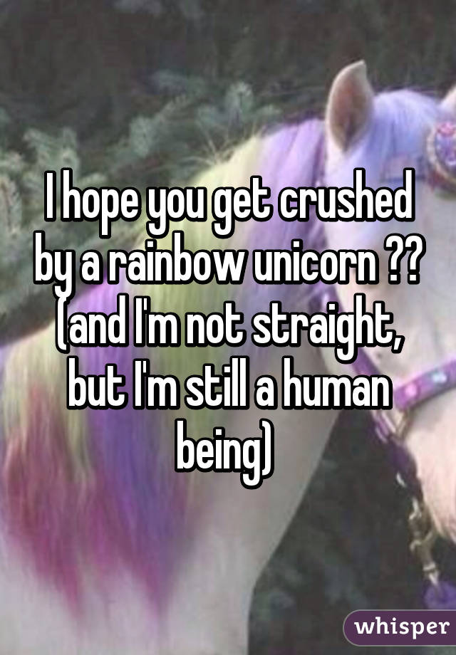 I hope you get crushed by a rainbow unicorn ☺️ (and I'm not straight, but I'm still a human being) 