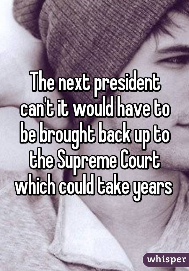 The next president can't it would have to be brought back up to the Supreme Court which could take years 