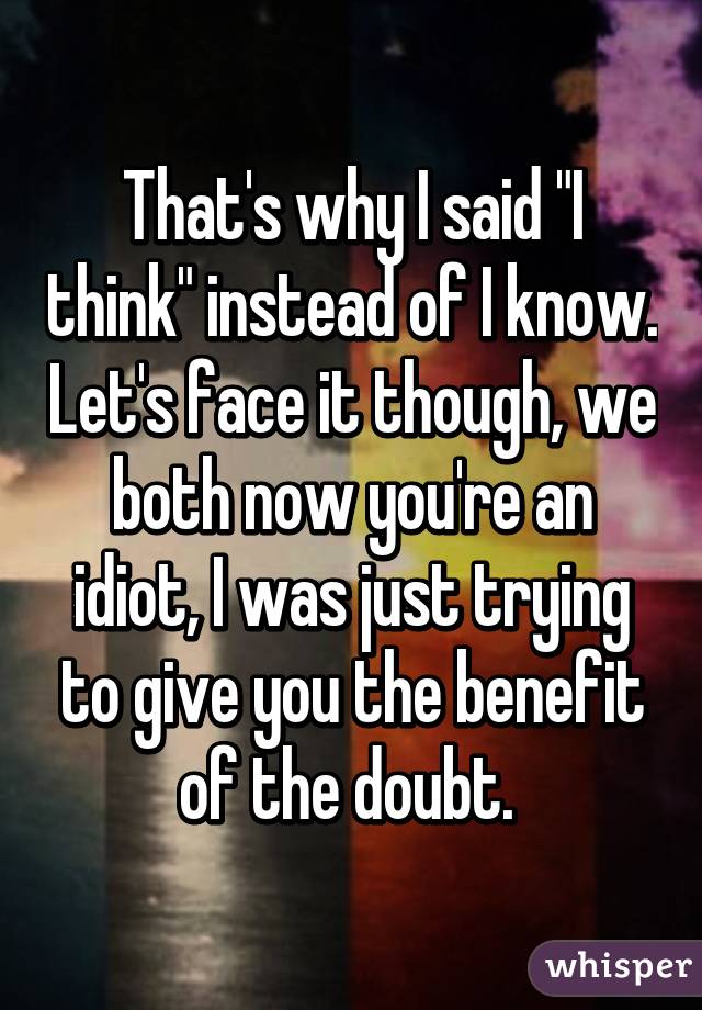 That's why I said "I think" instead of I know. Let's face it though, we both now you're an idiot, I was just trying to give you the benefit of the doubt. 