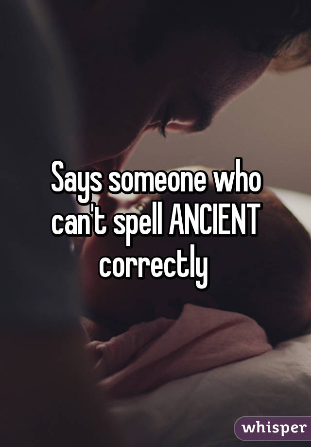 Says someone who can't spell ANCIENT correctly 