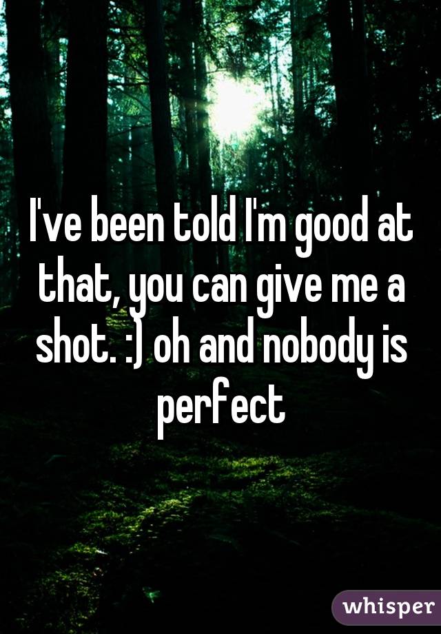 I've been told I'm good at that, you can give me a shot. :) oh and nobody is perfect