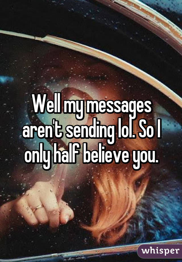 Well my messages aren't sending lol. So I only half believe you.