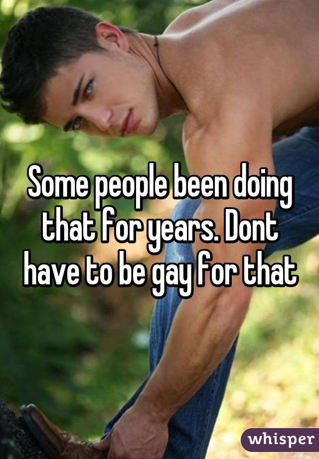 Some people been doing that for years. Dont have to be gay for that