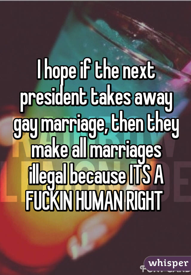 I hope if the next president takes away gay marriage, then they make all marriages illegal because ITS A FUCKIN HUMAN RIGHT 