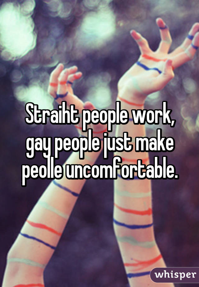 Straiht people work, gay people just make peolle uncomfortable.