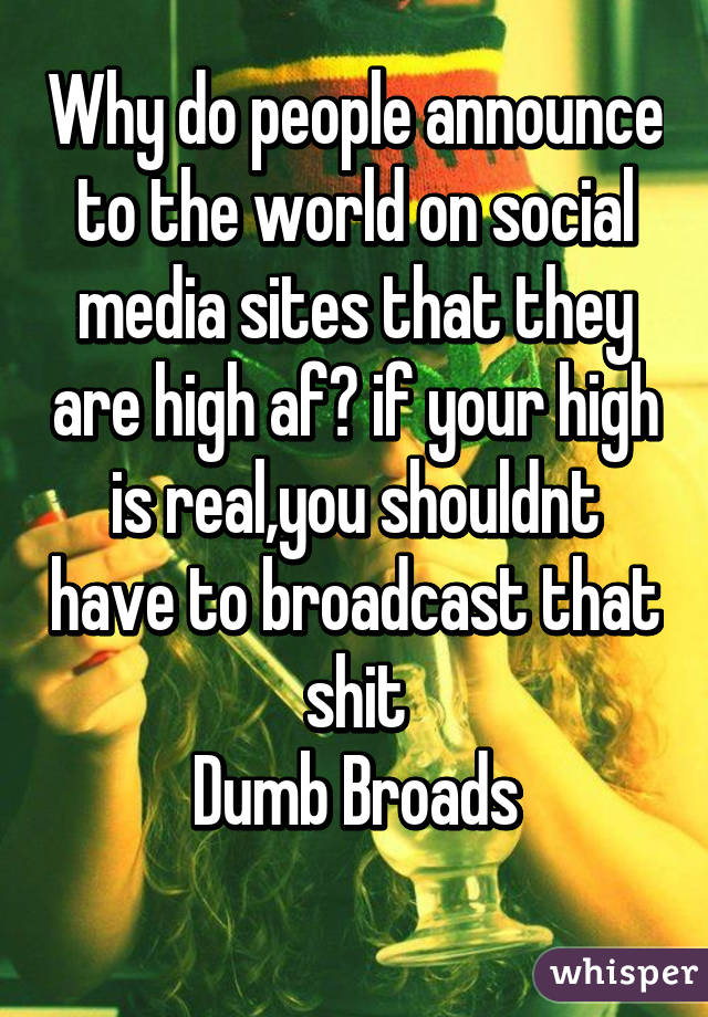 Why do people announce to the world on social media sites that they are high af? if your high is real,you shouldnt have to broadcast that shit
Dumb Broads
